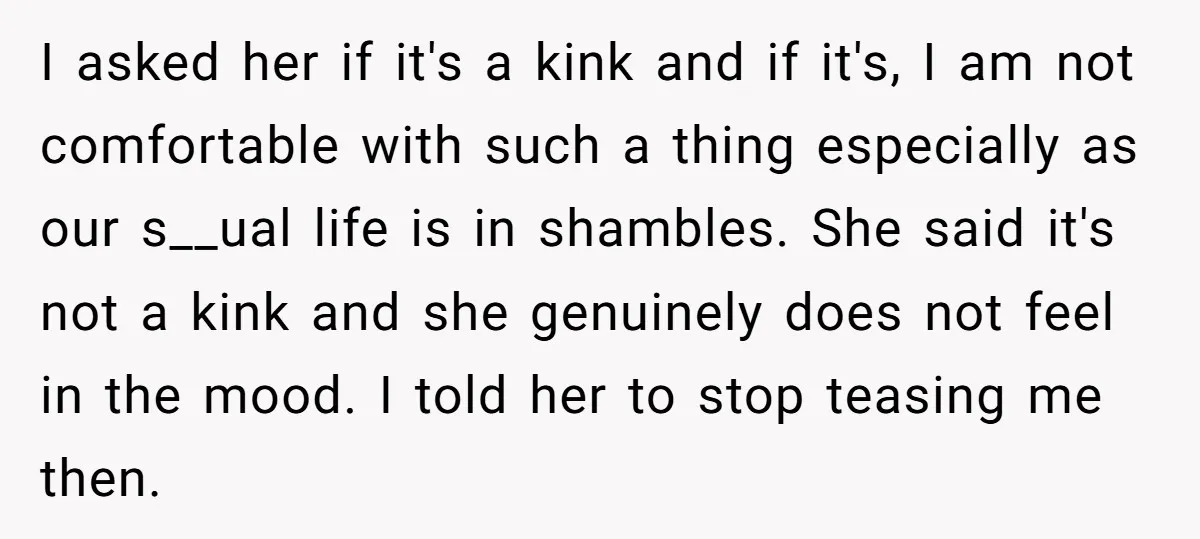 I asked her if it's a kink and if it's, I am not comfortable with such a thing especially as our s__ual life is in shambles. She said it's not...