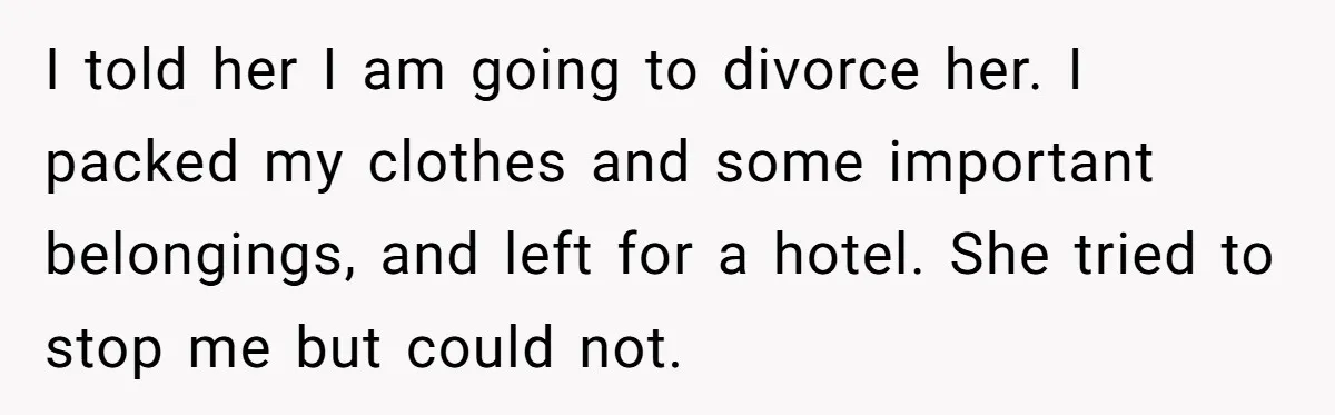 I told her I am going to divorce her. I packed my clothes and some important belongings, and left for a hotel. She tried to stop me but could not.