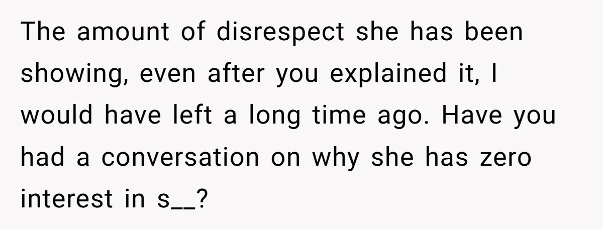 The amount of disrespect she has been showing, even after you explained it, I would have left a long time ago. Have you had a conversation on why she has...