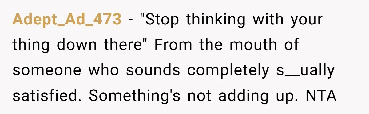Adept_Ad_473 − "Stop thinking with your thing down there" From the mouth of someone who sounds completely s__ually satisfied. Something's not adding up. NTA