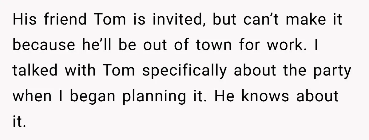 His friend Tom is invited, but can’t make it because he’ll be out of town for work. I talked with Tom specifically about the party when I began planning it....