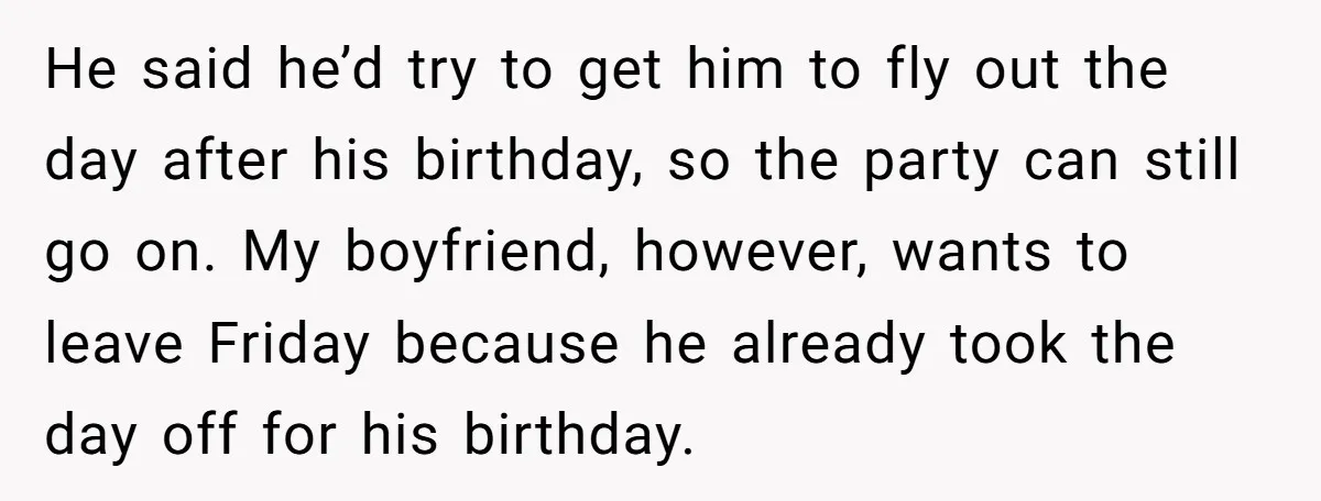 He said he’d try to get him to fly out the day after his birthday, so the party can still go on. My boyfriend, however, wants to leave Friday because...