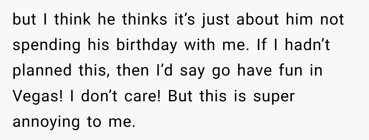 but I think he thinks it’s just about him not spending his birthday with me. If I hadn’t planned this, then I’d say go have fun in Vegas! I don’t...
