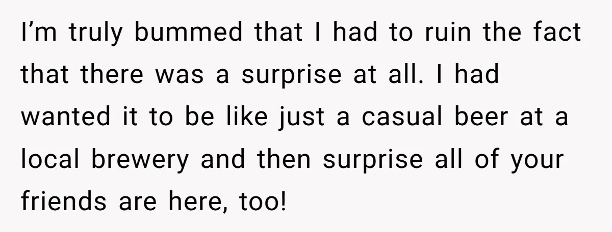 I’m truly bummed that I had to ruin the fact that there was a surprise at all. I had wanted it to be like just a casual beer at a...