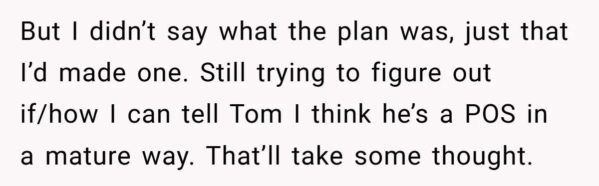 But I didn’t say what the plan was, just that I’d made one. Still trying to figure out if/how I can tell Tom I think he’s a POS in a...