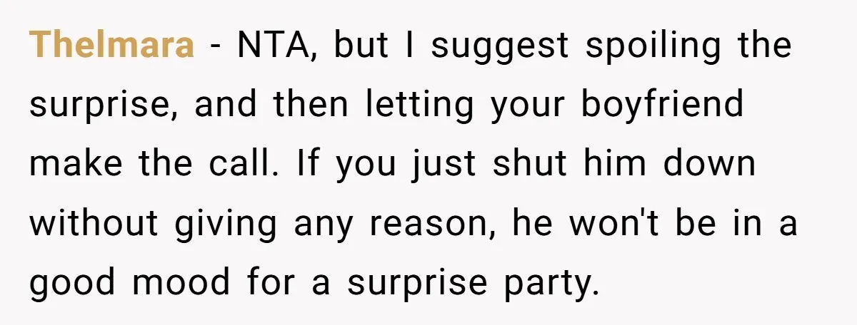 Thelmara − NTA, but I suggest spoiling the surprise, and then letting your boyfriend make the call. If you just shut him down without giving any reason, he won't be...