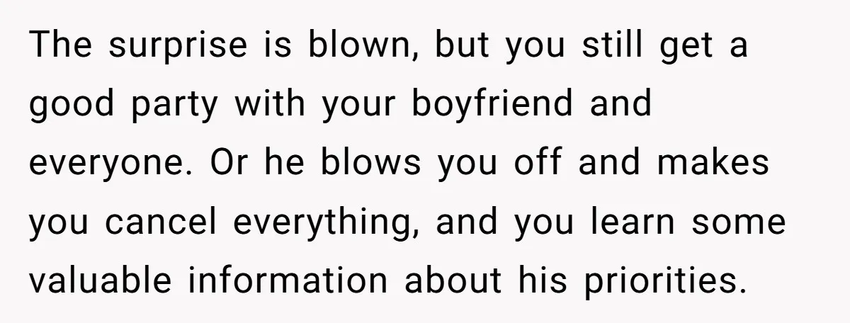 The surprise is blown, but you still get a good party with your boyfriend and everyone. Or he blows you off and makes you cancel everything, and you learn some...
