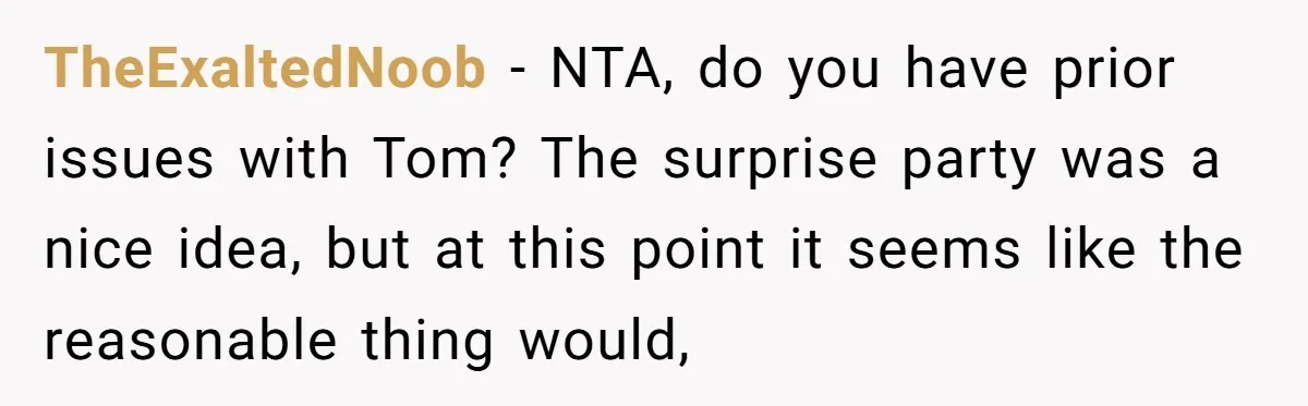 TheExaltedNoob − NTA, do you have prior issues with Tom? The surprise party was a nice idea, but at this point it seems like the reasonable thing would,