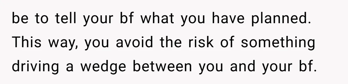 be to tell your bf what you have planned. This way, you avoid the risk of something driving a wedge between you and your bf.