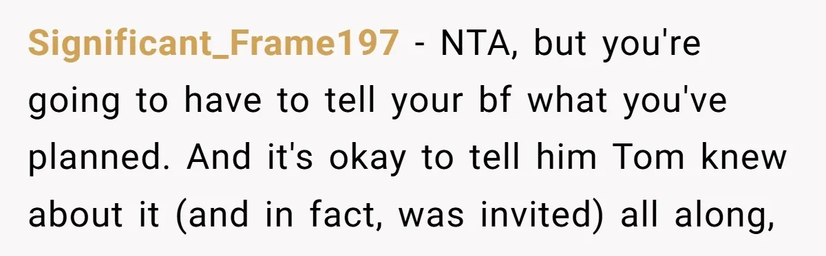 Significant_Frame197 − NTA, but you're going to have to tell your bf what you've planned. And it's okay to tell him Tom knew about it (and in fact, was invited)...