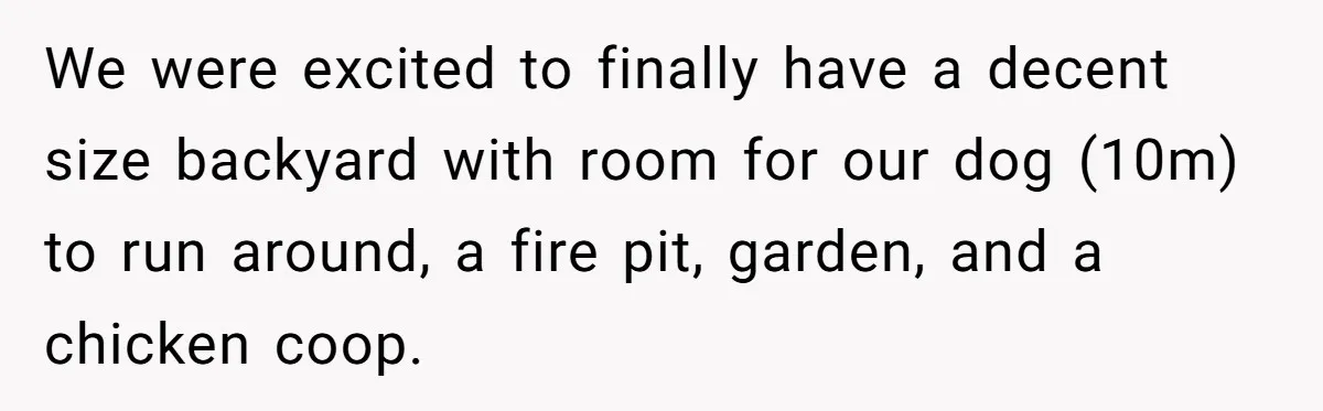 We were excited to finally have a decent size backyard with room for our dog (10m) to run around, a fire pit, garden, and a chicken coop.
