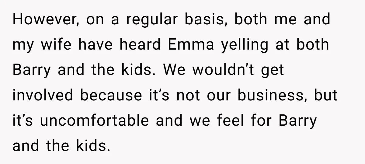 However, on a regular basis, both me and my wife have heard Emma yelling at both Barry and the kids. We wouldn’t get involved because it’s not our business, but...
