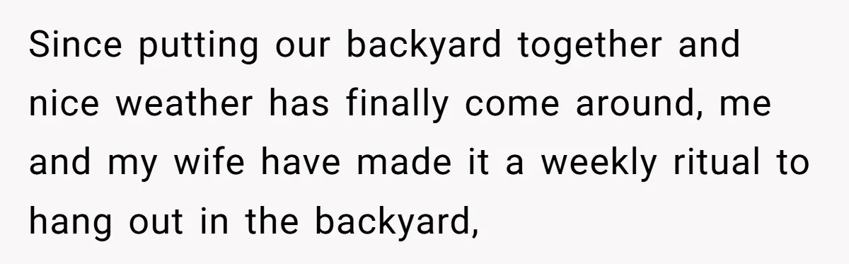 Since putting our backyard together and nice weather has finally come around, me and my wife have made it a weekly ritual to hang out in the backyard,