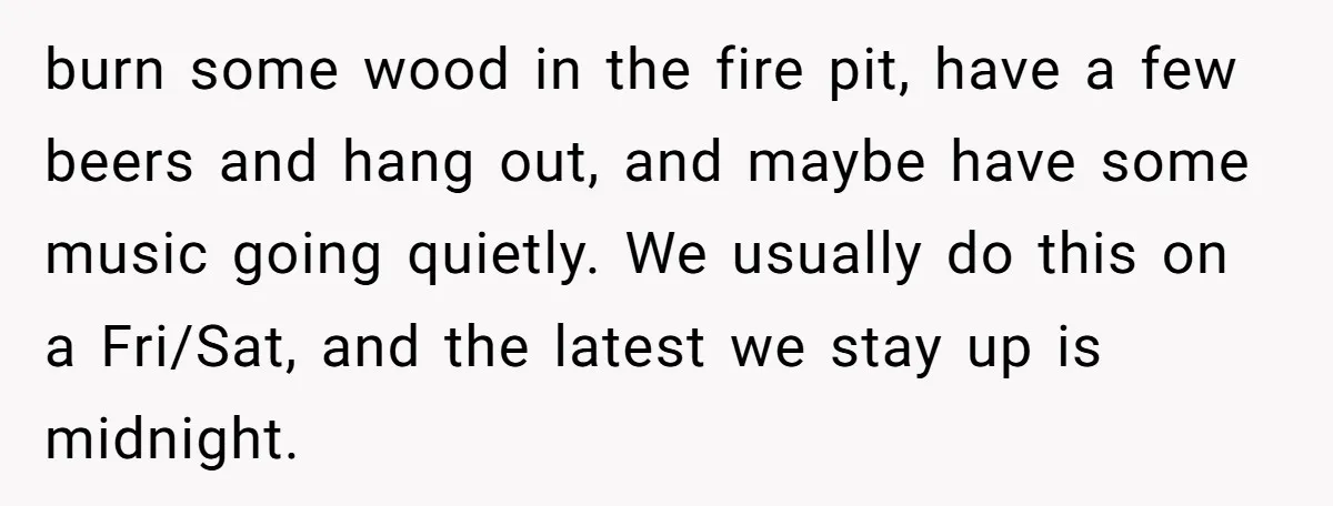 burn some wood in the fire pit, have a few beers and hang out, and maybe have some music going quietly. We usually do this on a Fri/Sat, and the...