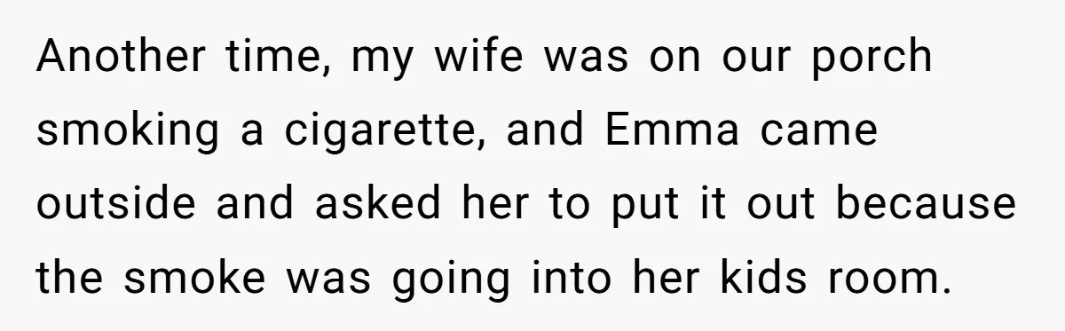 Another time, my wife was on our porch smoking a cigarette, and Emma came outside and asked her to put it out because the smoke was going into her kids...