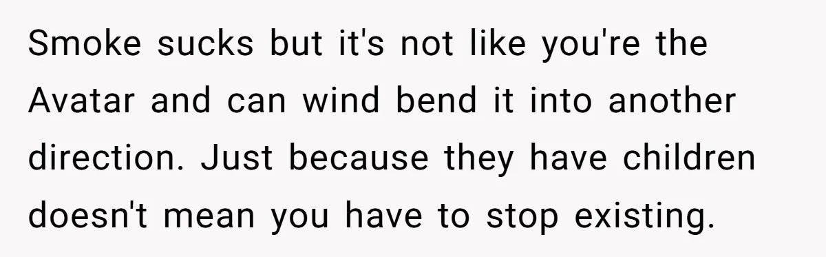 Smoke sucks but it's not like you're the Avatar and can wind bend it into another direction. Just because they have children doesn't mean you have to stop existing.