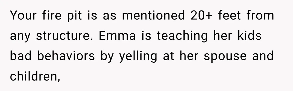 Your fire pit is as mentioned 20+ feet from any structure. Emma is teaching her kids bad behaviors by yelling at her spouse and children,