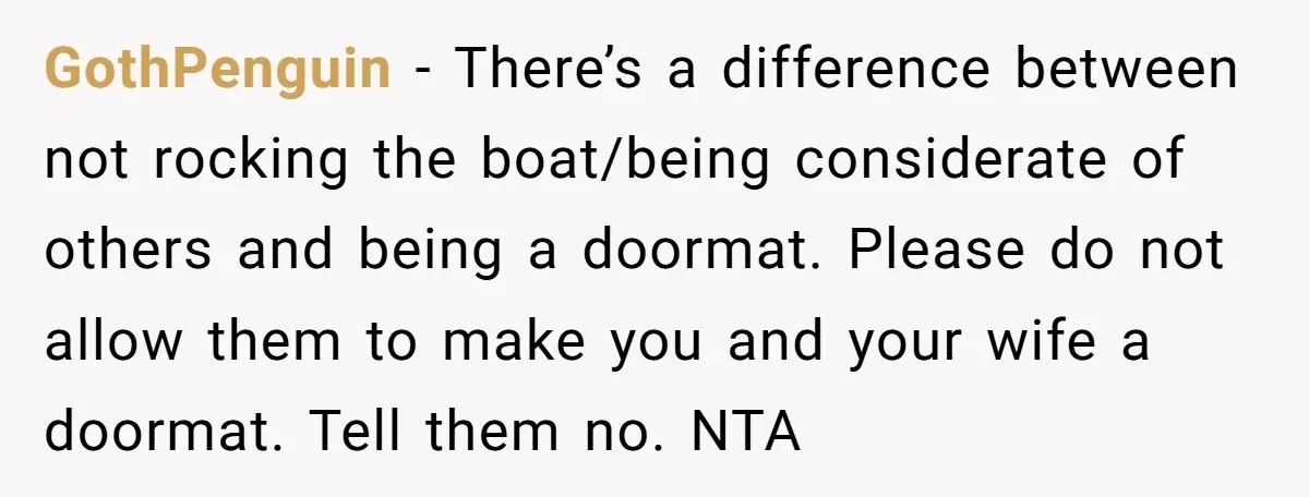 GothPenguin − There’s a difference between not rocking the boat/being considerate of others and being a doormat. Please do not allow them to make you and your wife a doormat....
