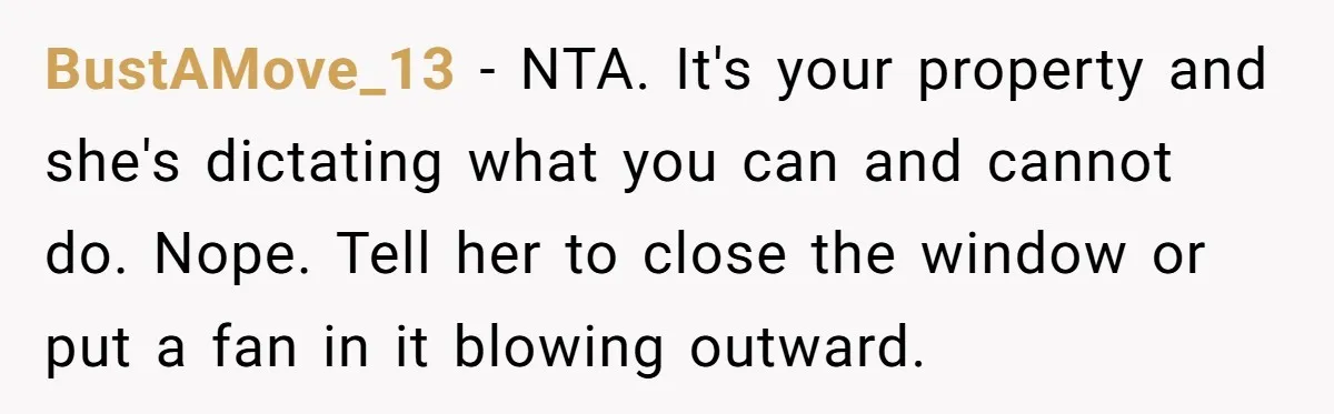 BustAMove_13 − NTA. It's your property and she's dictating what you can and cannot do. Nope. Tell her to close the window or put a fan in it blowing outward.