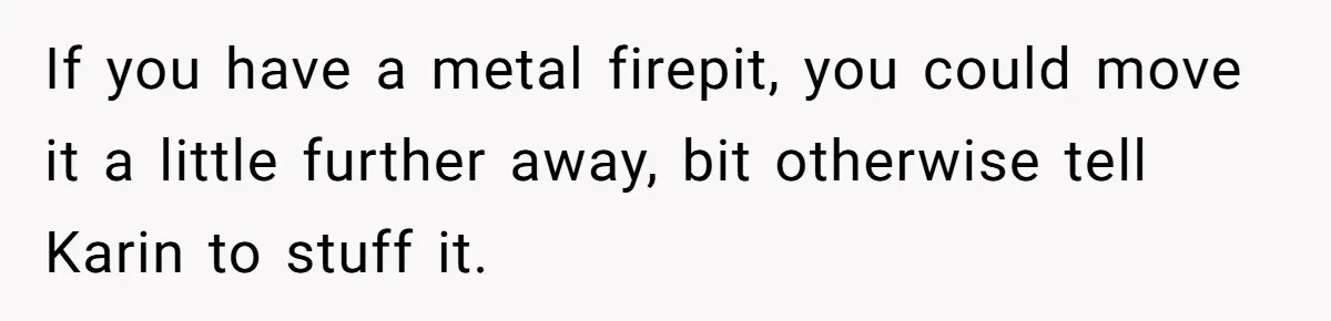 If you have a metal firepit, you could move it a little further away, bit otherwise tell Karin to stuff it.