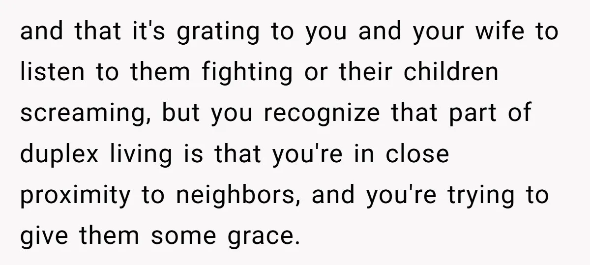 and that it's grating to you and your wife to listen to them fighting or their children screaming, but you recognize that part of duplex living is that you're in...