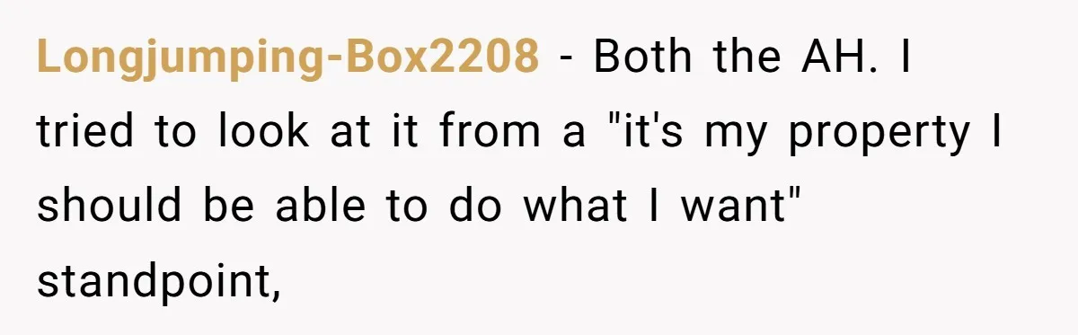 Longjumping-Box2208 − Both the AH. I tried to look at it from a "it's my property I should be able to do what I want" standpoint,