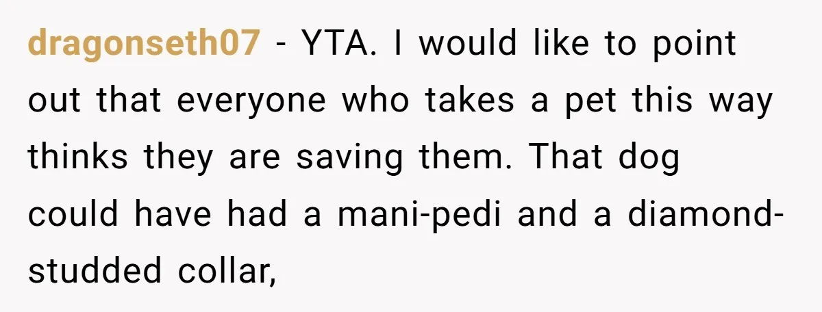 dragonseth07 − YTA. I would like to point out that everyone who takes a pet this way thinks they are saving them. That dog could have had a mani-pedi and...
