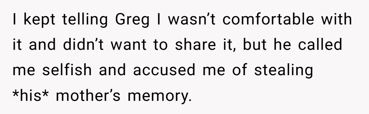 I kept telling Greg I wasn’t comfortable with it and didn’t want to share it, but he called me selfish and accused me of stealing *his* mother’s memory.