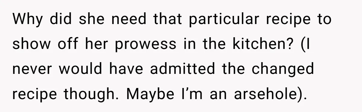 Why did she need that particular recipe to show off her prowess in the kitchen? (I never would have admitted the changed recipe though. Maybe I’m an arsehole).