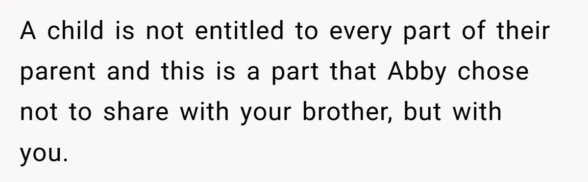 A child is not entitled to every part of their parent and this is a part that Abby chose not to share with your brother, but with you.
