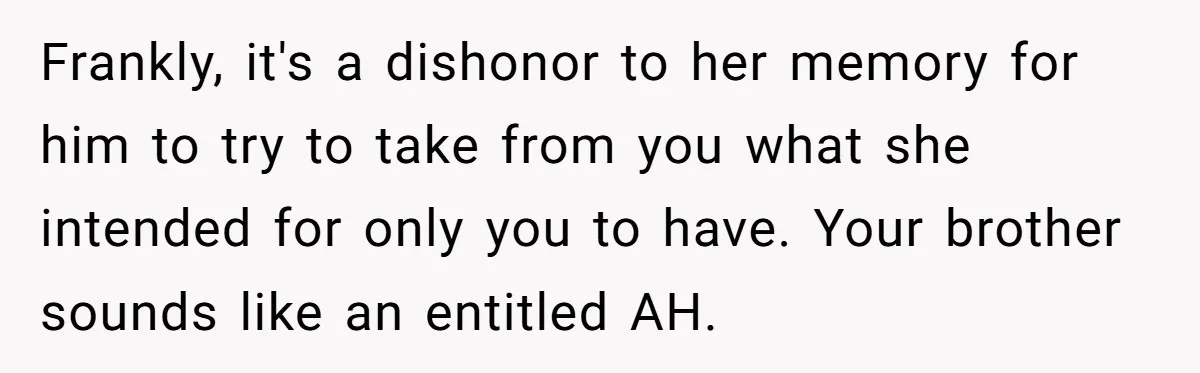 Frankly, it's a dishonor to her memory for him to try to take from you what she intended for only you to have. Your brother sounds like an entitled AH.