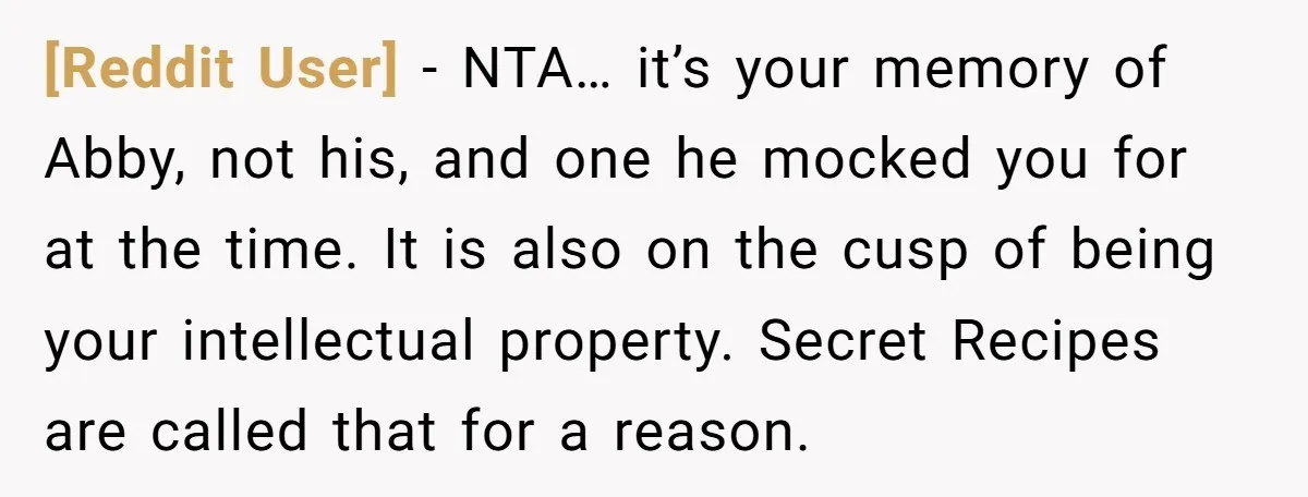 [Reddit User] − NTA… it’s your memory of Abby, not his, and one he mocked you for at the time. It is also on the cusp of being your intellectual...
