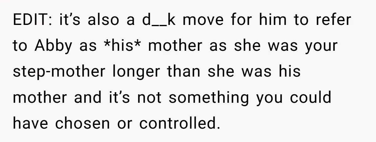EDIT: it’s also a d__k move for him to refer to Abby as *his* mother as she was your step-mother longer than she was his mother and it’s not something...