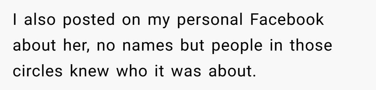 I also posted on my personal Facebook about her, no names but people in those circles knew who it was about.
