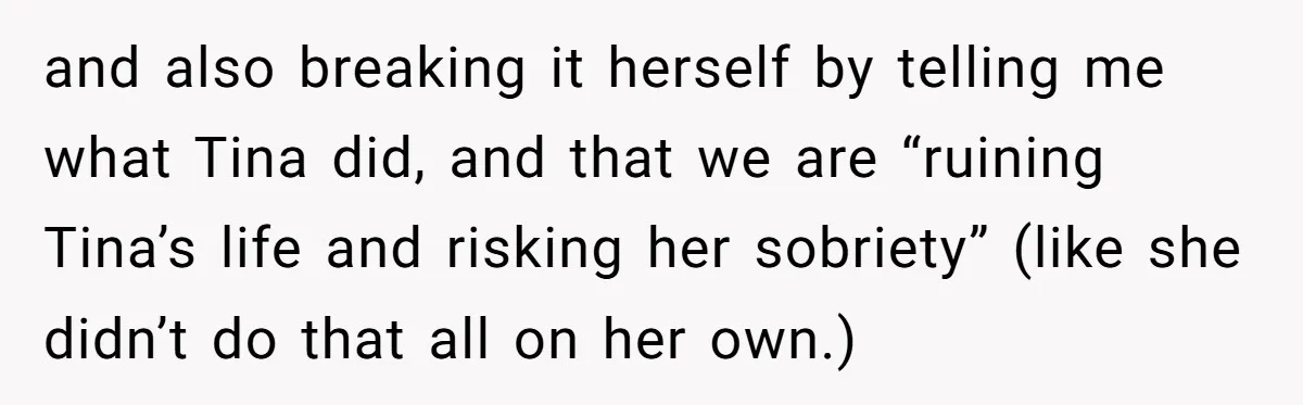 and also breaking it herself by telling me what Tina did, and that we are “ruining Tina’s life and risking her sobriety” (like she didn’t do that all on her...