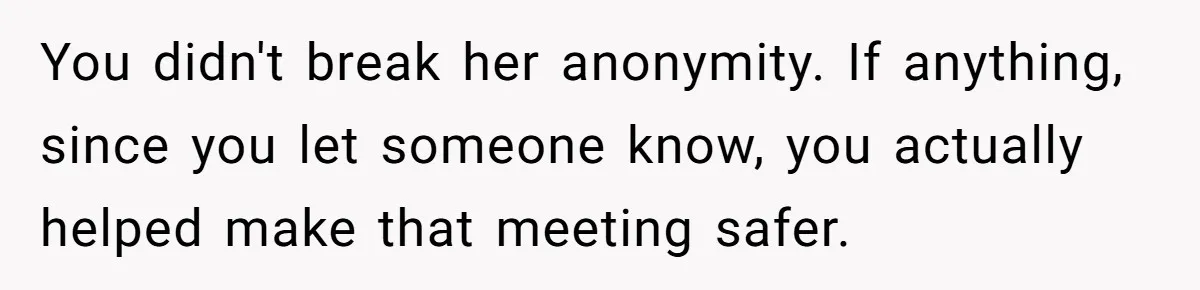 You didn't break her anonymity. If anything, since you let someone know, you actually helped make that meeting safer.