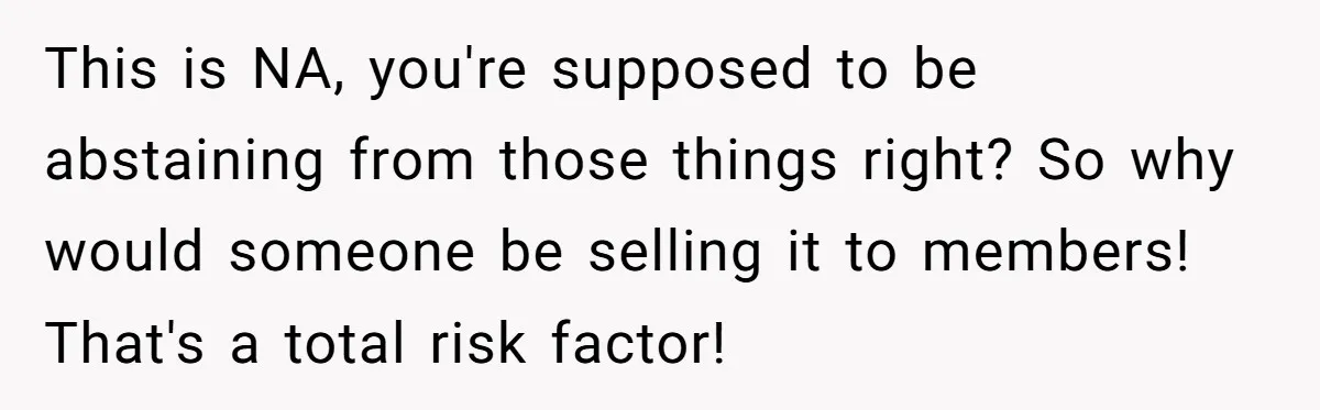 This is NA, you're supposed to be abstaining from those things right? So why would someone be selling it to members! That's a total risk factor!