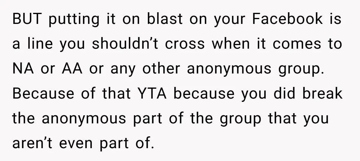 BUT putting it on blast on your Facebook is a line you shouldn’t cross when it comes to NA or AA or any other anonymous group. Because of that YTA...