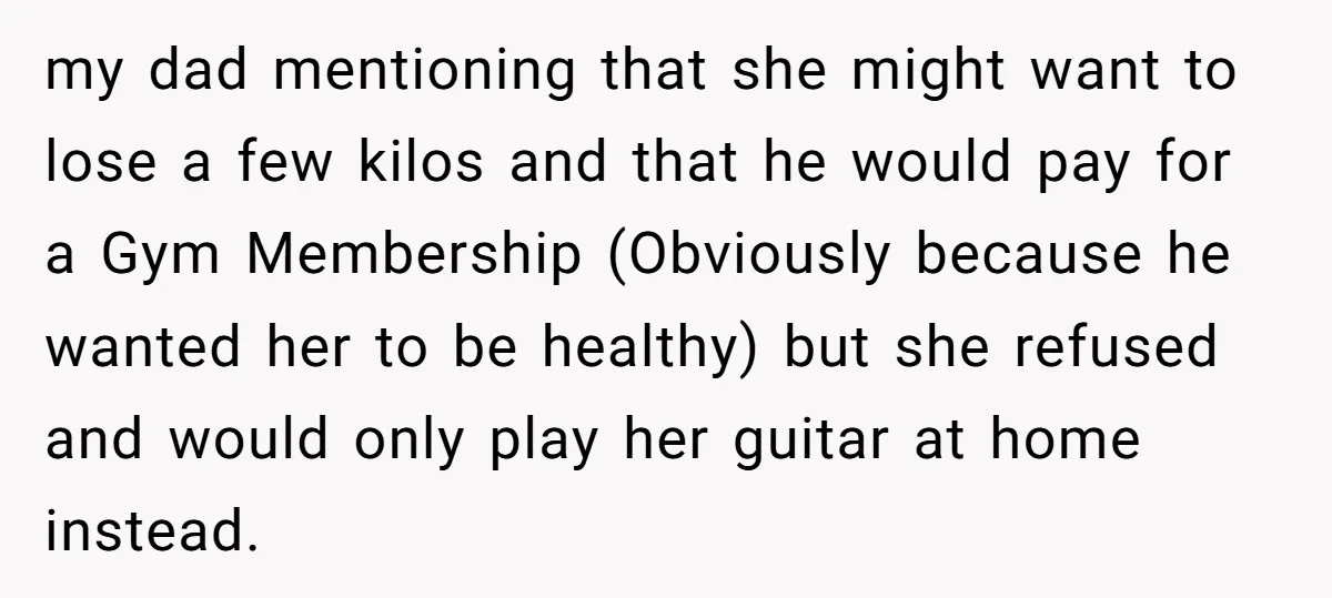 my dad mentioning that she might want to lose a few kilos and that he would pay for a Gym Membership (Obviously because he wanted her to be healthy) but...