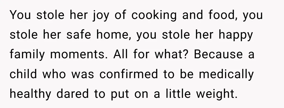 You stole her joy of cooking and food, you stole her safe home, you stole her happy family moments. All for what? Because a child who was confirmed to be...