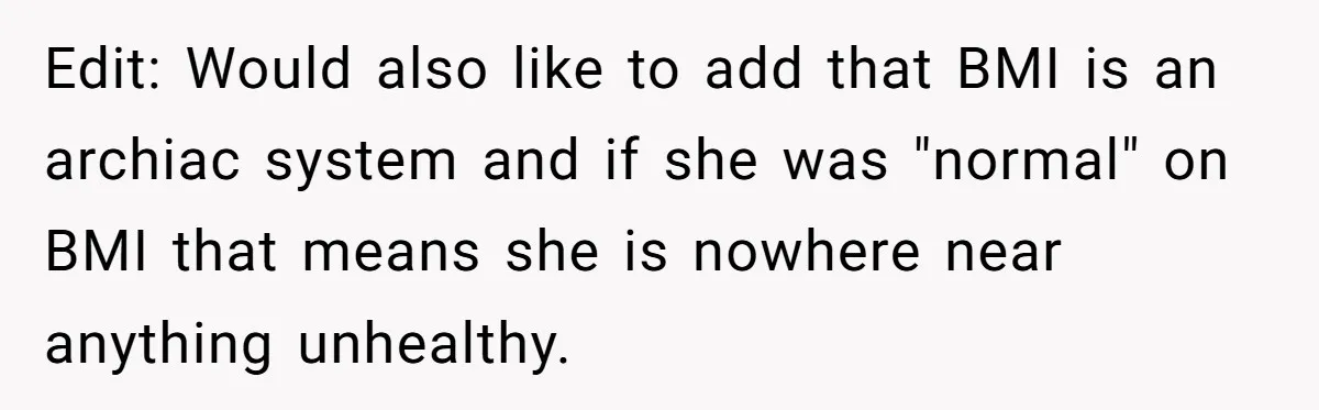 Edit: Would also like to add that BMI is an archiac system and if she was "normal" on BMI that means she is nowhere near anything unhealthy.