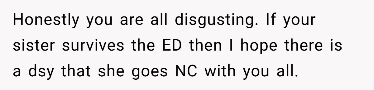 Honestly you are all disgusting. If your sister survives the ED then I hope there is a dsy that she goes NC with you all.