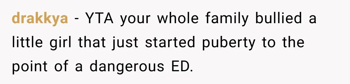 drakkya − YTA your whole family bullied a little girl that just started puberty to the point of a dangerous ED.