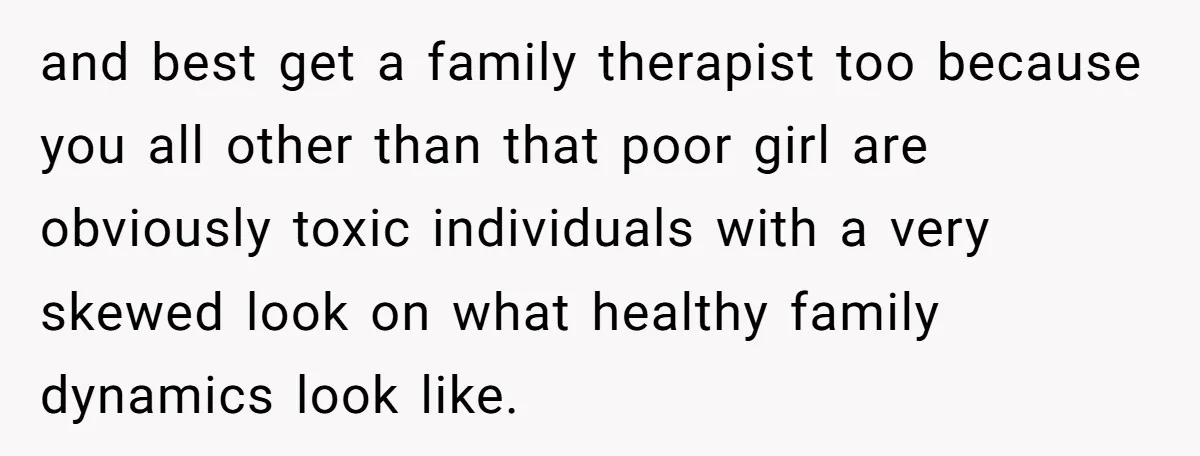 and best get a family therapist too because you all other than that poor girl are obviously toxic individuals with a very skewed look on what healthy family dynamics look...