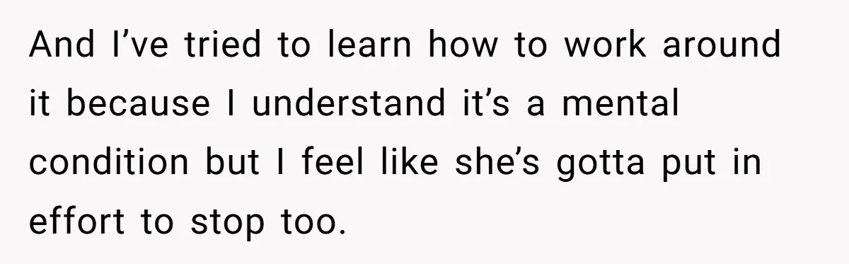 And I’ve tried to learn how to work around it because I understand it’s a mental condition but I feel like she’s gotta put in effort to stop too.