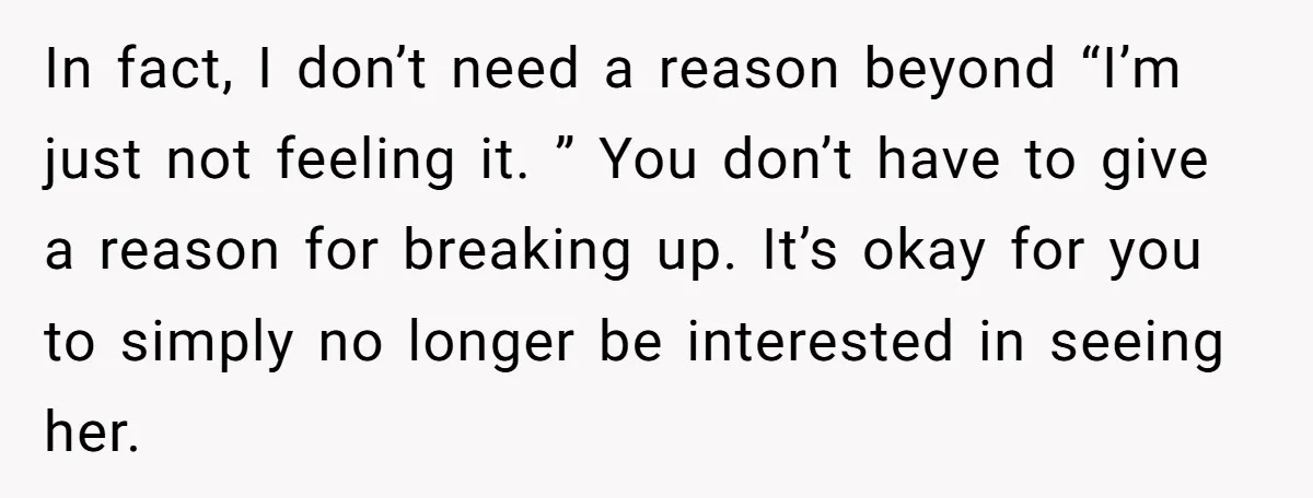 In fact, I don’t need a reason beyond “I’m just not feeling it. ” You don’t have to give a reason for breaking up. It’s okay for you to simply...