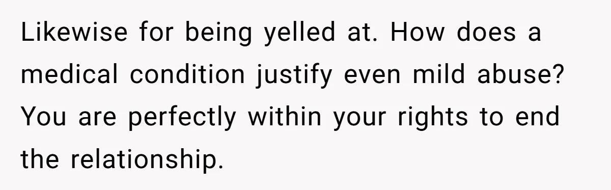 Likewise for being yelled at. How does a medical condition justify even mild abuse? You are perfectly within your rights to end the relationship.
