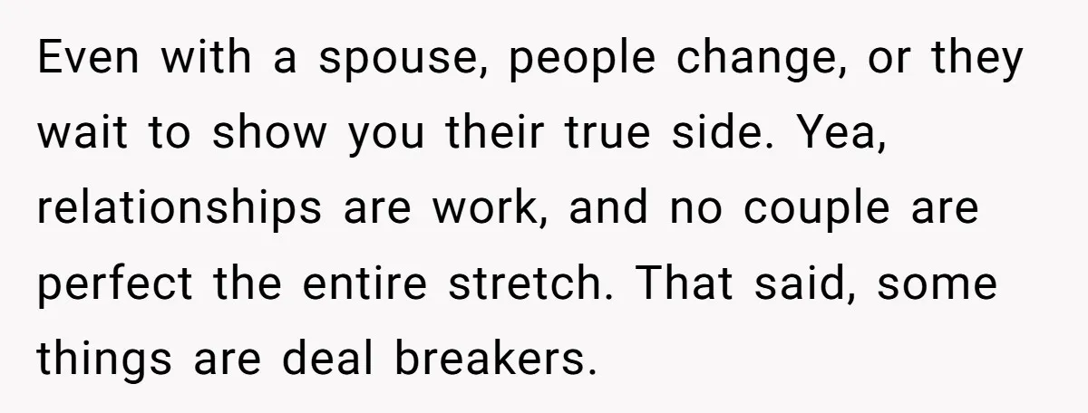 Even with a spouse, people change, or they wait to show you their true side. Yea, relationships are work, and no couple are perfect the entire stretch. That said, some...