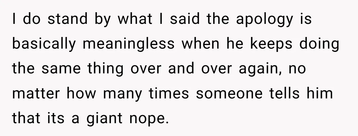 I do stand by what I said the apology is basically meaningless when he keeps doing the same thing over and over again, no matter how many times someone tells...