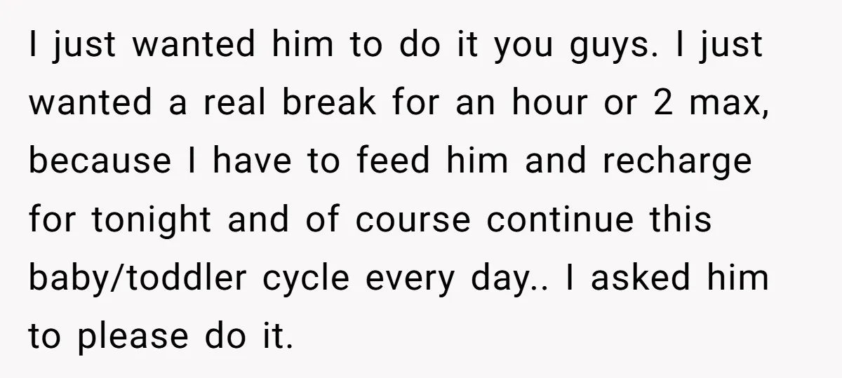 I just wanted him to do it you guys. I just wanted a real break for an hour or 2 max, because I have to feed him and recharge for...